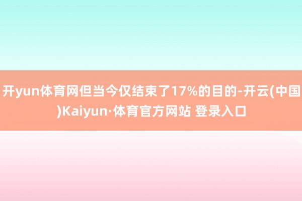 开yun体育网但当今仅结束了17%的目的-开云(中国)Kaiyun·体育官方网站 登录入口