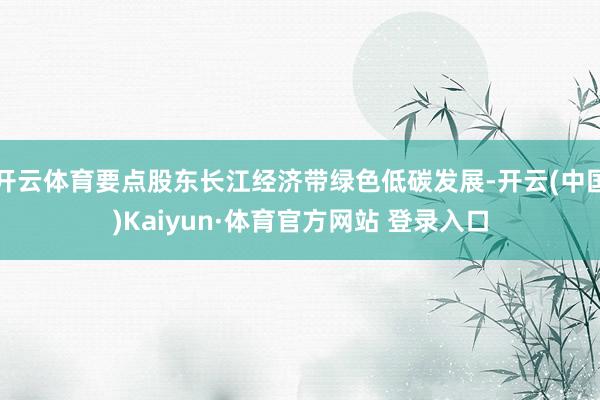 开云体育要点股东长江经济带绿色低碳发展-开云(中国)Kaiyun·体育官方网站 登录入口