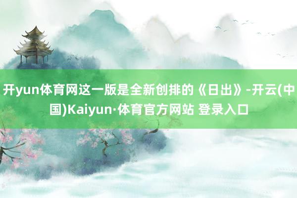 开yun体育网这一版是全新创排的《日出》-开云(中国)Kaiyun·体育官方网站 登录入口