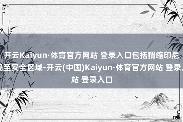 开云Kaiyun·体育官方网站 登录入口包括猬缩印尼公民至安全区域-开云(中国)Kaiyun·体育官方网站 登录入口