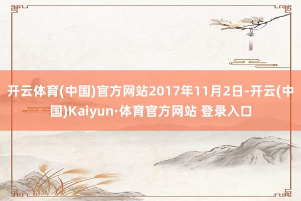 开云体育(中国)官方网站2017年11月2日-开云(中国)Kaiyun·体育官方网站 登录入口