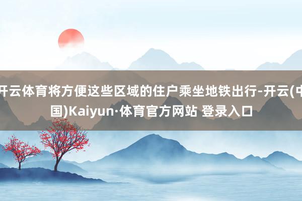开云体育将方便这些区域的住户乘坐地铁出行-开云(中国)Kaiyun·体育官方网站 登录入口