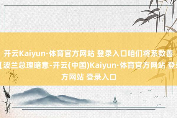 开云Kaiyun·体育官方网站 登录入口咱们将系数善良：【波兰总理暗意-开云(中国)Kaiyun·体育官方网站 登录入口