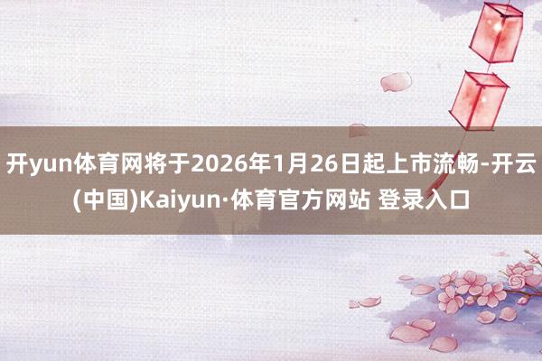 开yun体育网将于2026年1月26日起上市流畅-开云(中国)Kaiyun·体育官方网站 登录入口