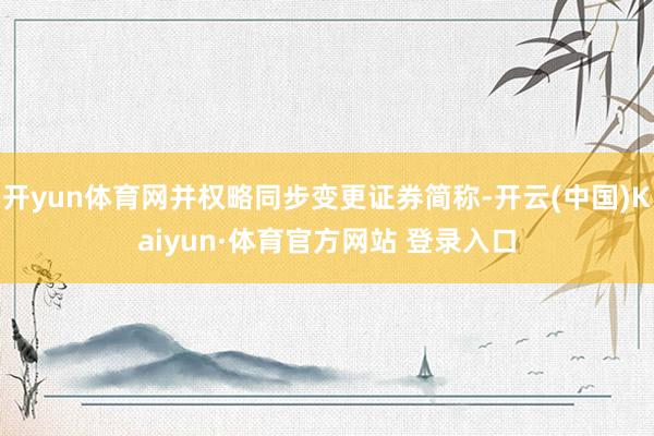开yun体育网并权略同步变更证券简称-开云(中国)Kaiyun·体育官方网站 登录入口