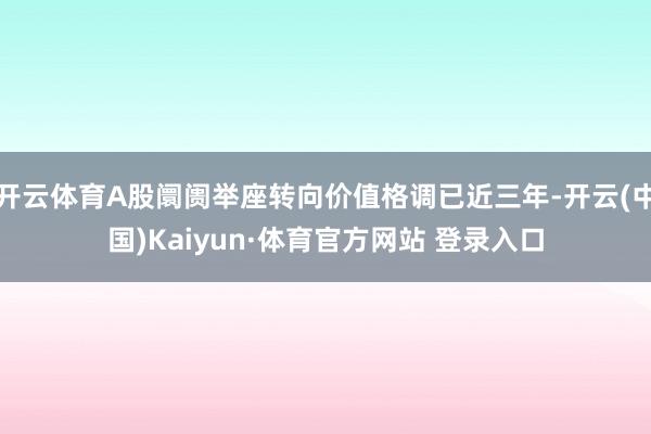 开云体育A股阛阓举座转向价值格调已近三年-开云(中国)Kaiyun·体育官方网站 登录入口