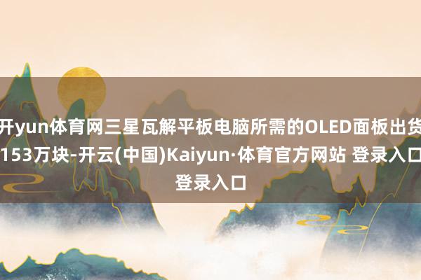 开yun体育网三星瓦解平板电脑所需的OLED面板出货153万块-开云(中国)Kaiyun·体育官方网站 登录入口