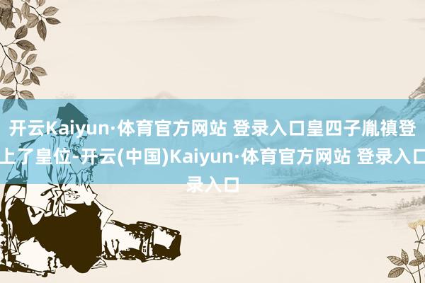 开云Kaiyun·体育官方网站 登录入口皇四子胤禛登上了皇位-开云(中国)Kaiyun·体育官方网站 登录入口 开云Kaiyun·体育官方网站 登录入口皇四子胤禛登上了皇位-开云(中国)Kaiyun·体育官方网站 登录入口