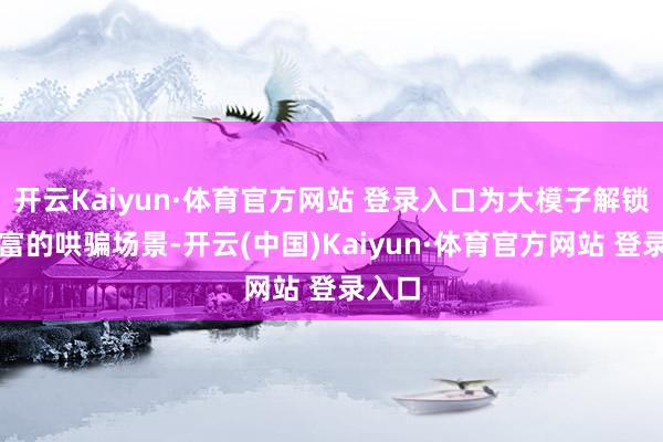 开云Kaiyun·体育官方网站 登录入口为大模子解锁更丰富的哄骗场景-开云(中国)Kaiyun·体育官方网站 登录入口 开云Kaiyun·体育官方网站 登录入口为大模子解锁更丰富的哄骗场景-开云(中国)Kaiyun·体育官方网站 登录入口