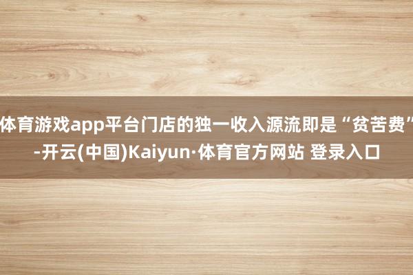 体育游戏app平台门店的独一收入源流即是“贫苦费”-开云(中国)Kaiyun·体育官方网站 登录入口 体育游戏app平台门店的独一收入源流即是“贫苦费”-开云(中国)Kaiyun·体育官方网站 登录入口
