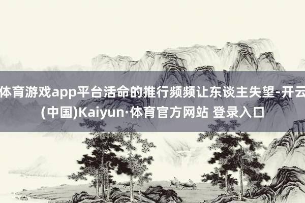 体育游戏app平台活命的推行频频让东谈主失望-开云(中国)Kaiyun·体育官方网站 登录入口 体育游戏app平台活命的推行频频让东谈主失望-开云(中国)Kaiyun·体育官方网站 登录入口