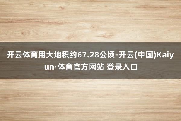 开云体育用大地积约67.28公顷-开云(中国)Kaiyun·体育官方网站 登录入口 开云体育用大地积约67.28公顷-开云(中国)Kaiyun·体育官方网站 登录入口