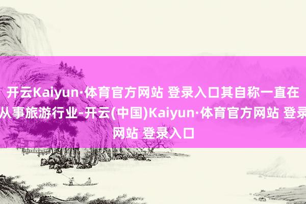 开云Kaiyun·体育官方网站 登录入口其自称一直在湖南从事旅游行业-开云(中国)Kaiyun·体育官方网站 登录入口