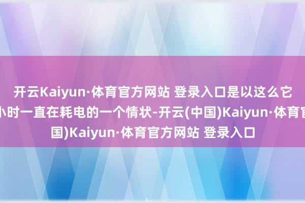 开云Kaiyun·体育官方网站 登录入口是以这么它等于不是处于24小时一直在耗电的一个情状-开云(中国)Kaiyun·体育官方网站 登录入口