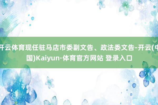 开云体育现任驻马店市委副文告、政法委文告-开云(中国)Kaiyun·体育官方网站 登录入口