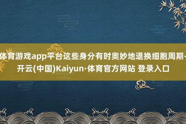 体育游戏app平台这些身分有时奥妙地退换细胞周期-开云(中国)Kaiyun·体育官方网站 登录入口