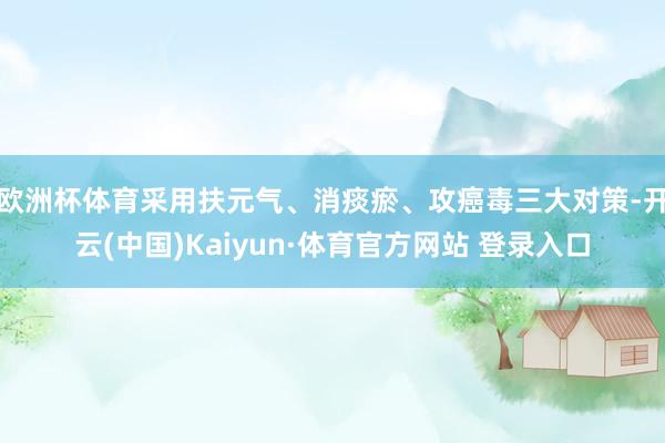 欧洲杯体育采用扶元气、消痰瘀、攻癌毒三大对策-开云(中国)Kaiyun·体育官方网站 登录入口 欧洲杯体育采用扶元气、消痰瘀、攻癌毒三大对策-开云(中国)Kaiyun·体育官方网站 登录入口