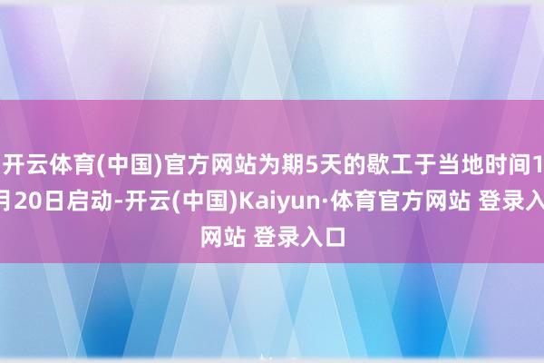开云体育(中国)官方网站为期5天的歇工于当地时间12月20日启动-开云(中国)Kaiyun·体育官方网站 登录入口