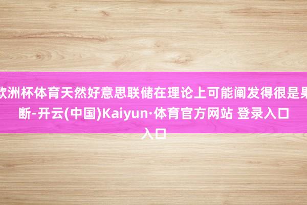 欧洲杯体育天然好意思联储在理论上可能阐发得很是果断-开云(中国)Kaiyun·体育官方网站 登录入口