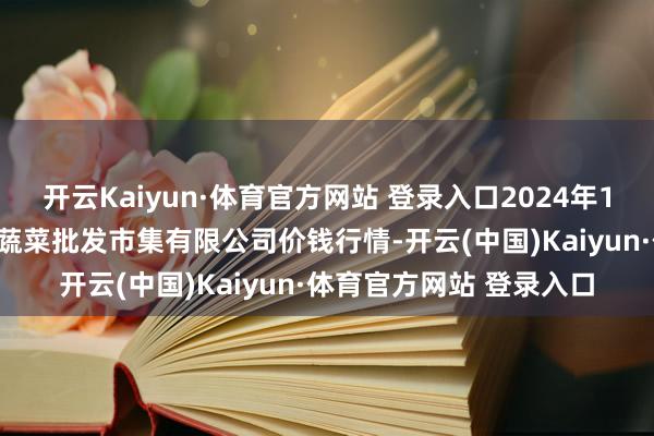 开云Kaiyun·体育官方网站 登录入口2024年12月25日昆明市王旗营蔬菜批发市集有限公司价钱行情-开云(中国)Kaiyun·体育官方网站 登录入口