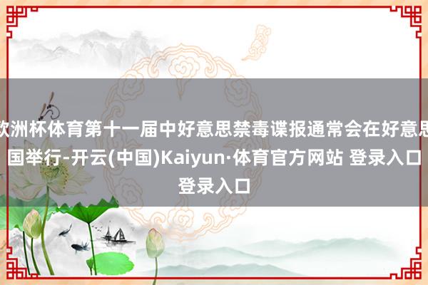 欧洲杯体育第十一届中好意思禁毒谍报通常会在好意思国举行-开云(中国)Kaiyun·体育官方网站 登录入口