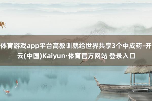 体育游戏app平台高教训就给世界共享3个中成药-开云(中国)Kaiyun·体育官方网站 登录入口