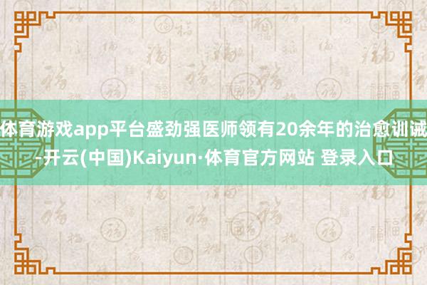 体育游戏app平台盛劲强医师领有20余年的治愈训诫-开云(中国)Kaiyun·体育官方网站 登录入口