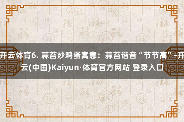 开云体育6. 蒜苔炒鸡蛋寓意：蒜苔谐音“节节高”-开云(中国)Kaiyun·体育官方网站 登录入口