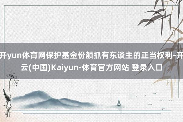 开yun体育网保护基金份额抓有东谈主的正当权利-开云(中国)Kaiyun·体育官方网站 登录入口 开yun体育网保护基金份额抓有东谈主的正当权利-开云(中国)Kaiyun·体育官方网站 登录入口