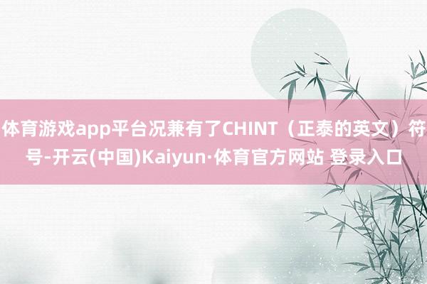 体育游戏app平台况兼有了CHINT(正泰的英文)符号-开云(中国)Kaiyun·体育官方网站 登录入口