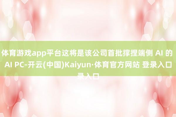 体育游戏app平台这将是该公司首批撑捏端侧 AI 的 AI PC-开云(中国)Kaiyun·体育官方网站 登录入口