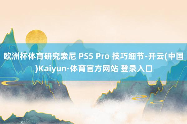 欧洲杯体育研究索尼 PS5 Pro 技巧细节-开云(中国)Kaiyun·体育官方网站 登录入口