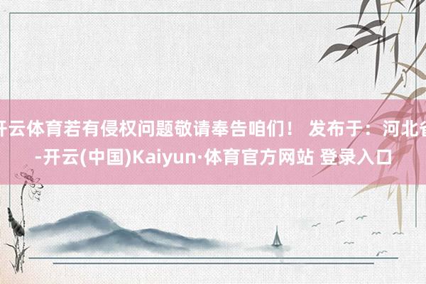 开云体育若有侵权问题敬请奉告咱们！ 发布于：河北省-开云(中国)Kaiyun·体育官方网站 登录入口
