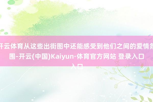 开云体育从这些出街图中还能感受到他们之间的爱情氛围-开云(中国)Kaiyun·体育官方网站 登录入口