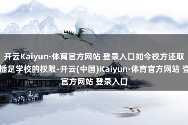 开云Kaiyun·体育官方网站 登录入口如今校方还取消了他插足学校的权限-开云(中国)Kaiyun·体育官方网站 登录入口