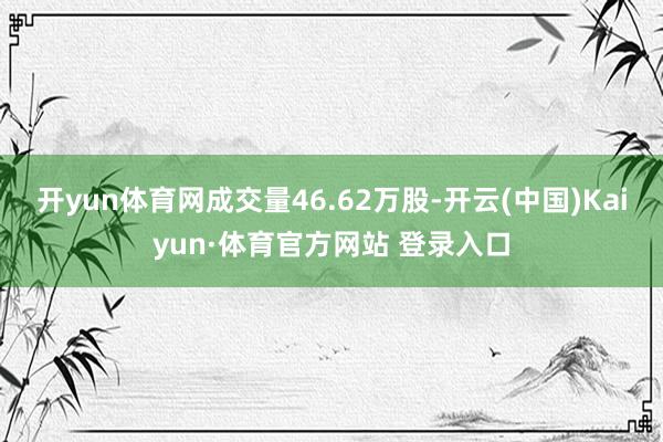开yun体育网成交量46.62万股-开云(中国)Kaiyun·体育官方网站 登录入口