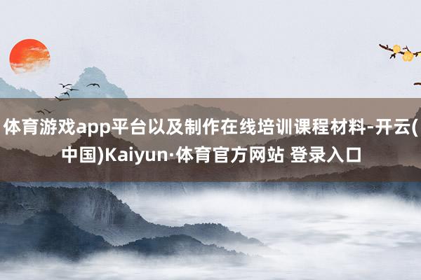 体育游戏app平台以及制作在线培训课程材料-开云(中国)Kaiyun·体育官方网站 登录入口