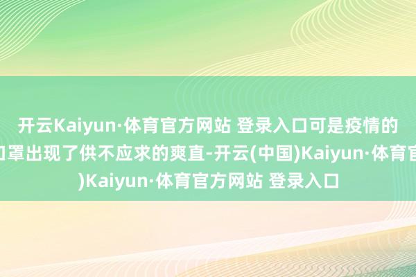 开云Kaiyun·体育官方网站 登录入口可是疫情的爆发导致国内的口罩出现了供不应求的爽直-开云(中国)Kaiyun·体育官方网站 登录入口
