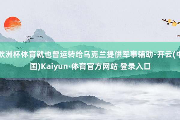 欧洲杯体育就也曾运转给乌克兰提供军事辅助-开云(中国)Kaiyun·体育官方网站 登录入口