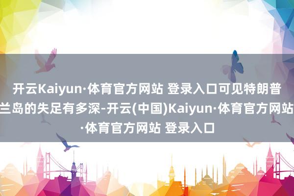 开云Kaiyun·体育官方网站 登录入口可见特朗普关于格陵兰岛的失足有多深-开云(中国)Kaiyun·体育官方网站 登录入口