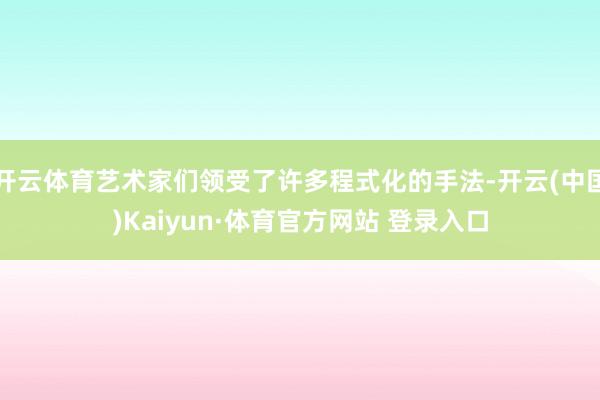开云体育艺术家们领受了许多程式化的手法-开云(中国)Kaiyun·体育官方网站 登录入口