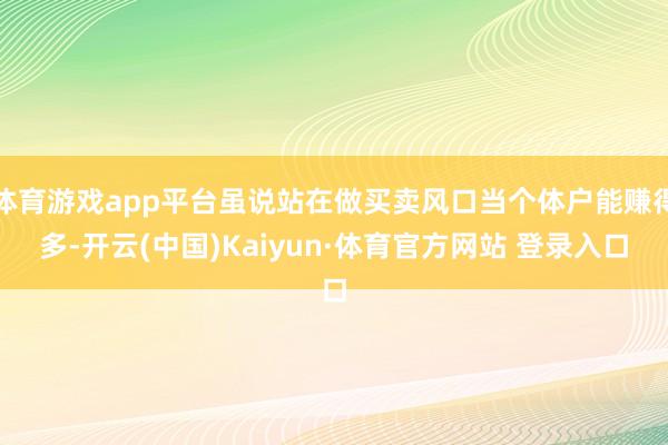 体育游戏app平台虽说站在做买卖风口当个体户能赚得多-开云(中国)Kaiyun·体育官方网站 登录入口