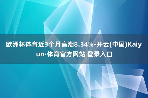 欧洲杯体育近3个月高潮8.34%-开云(中国)Kaiyun·体育官方网站 登录入口