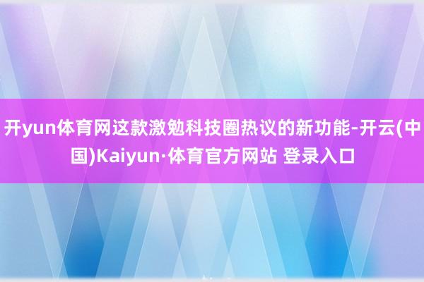 开yun体育网这款激勉科技圈热议的新功能-开云(中国)Kaiyun·体育官方网站 登录入口