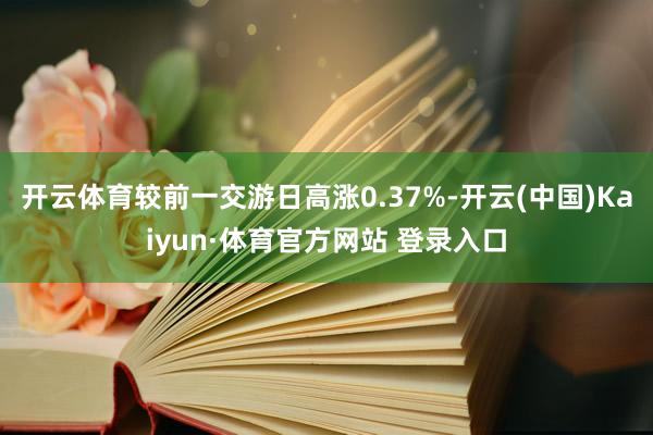 开云体育较前一交游日高涨0.37%-开云(中国)Kaiyun·体育官方网站 登录入口