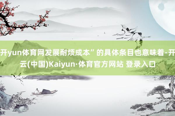 开yun体育网发展耐烦成本”的具体条目也意味着-开云(中国)Kaiyun·体育官方网站 登录入口