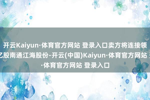 开云Kaiyun·体育官方网站 登录入口卖方将连接领有1.17亿股南通江海股份-开云(中国)Kaiyun·体育官方网站 登录入口
