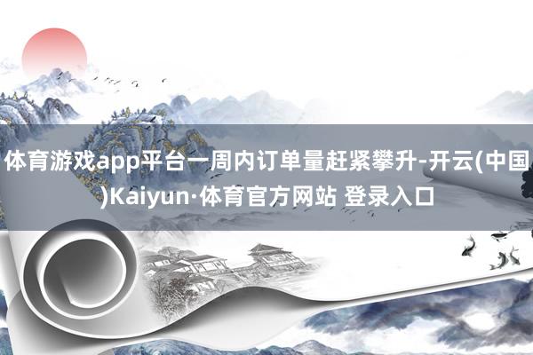 体育游戏app平台一周内订单量赶紧攀升-开云(中国)Kaiyun·体育官方网站 登录入口