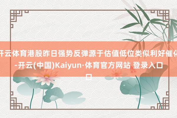 开云体育港股昨日强势反弹源于估值低位类似利好催化-开云(中国)Kaiyun·体育官方网站 登录入口