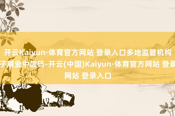 开云Kaiyun·体育官方网站 登录入口多地监管机构在骨子展业中加码-开云(中国)Kaiyun·体育官方网站 登录入口